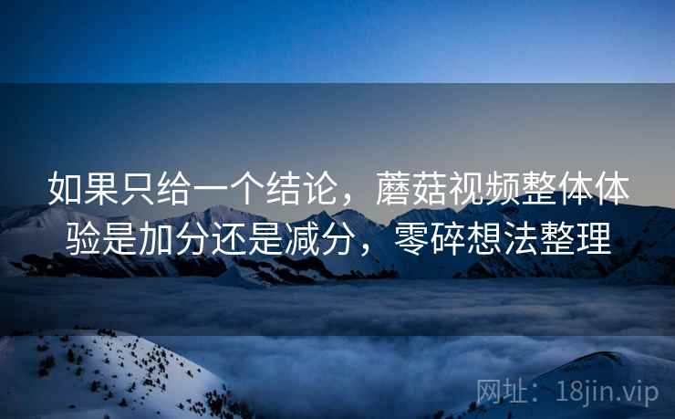 如果只给一个结论，蘑菇视频整体体验是加分还是减分，零碎想法整理