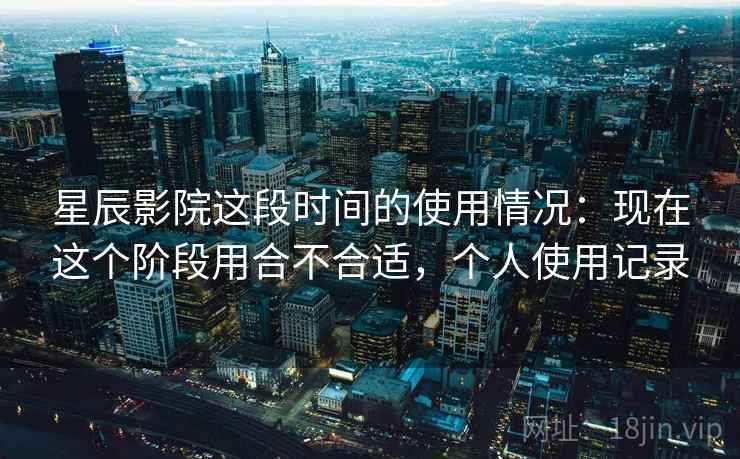 星辰影院这段时间的使用情况：现在这个阶段用合不合适，个人使用记录