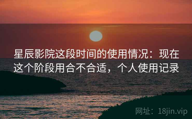 星辰影院这段时间的使用情况：现在这个阶段用合不合适，个人使用记录