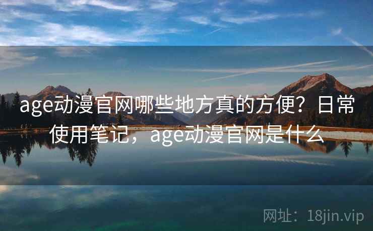 age动漫官网哪些地方真的方便？日常使用笔记，age动漫官网是什么