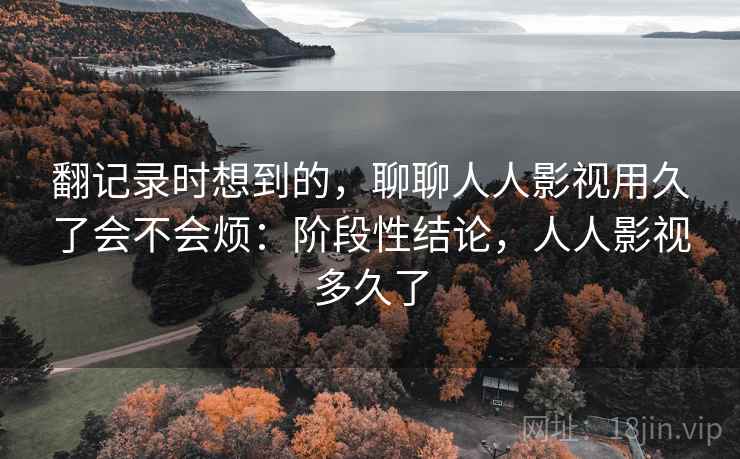 翻记录时想到的，聊聊人人影视用久了会不会烦：阶段性结论，人人影视多久了