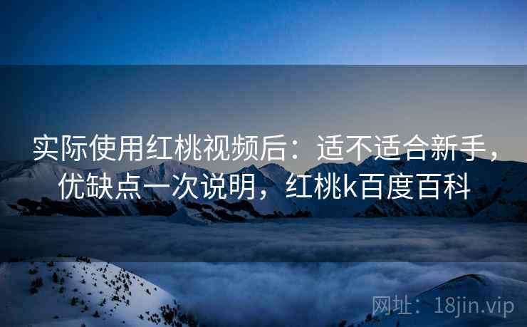 实际使用红桃视频后：适不适合新手，优缺点一次说明，红桃k百度百科