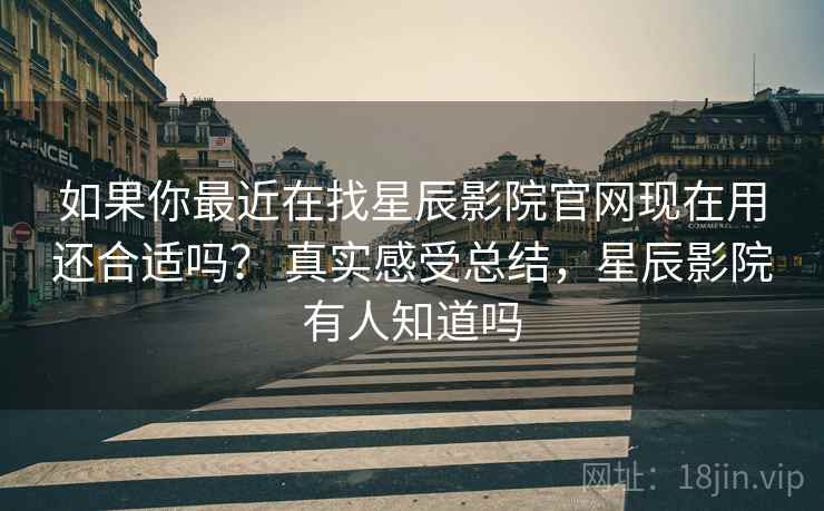 如果你最近在找星辰影院官网现在用还合适吗？ 真实感受总结，星辰影院有人知道吗