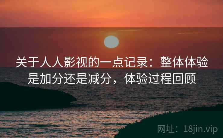 关于人人影视的一点记录：整体体验是加分还是减分，体验过程回顾