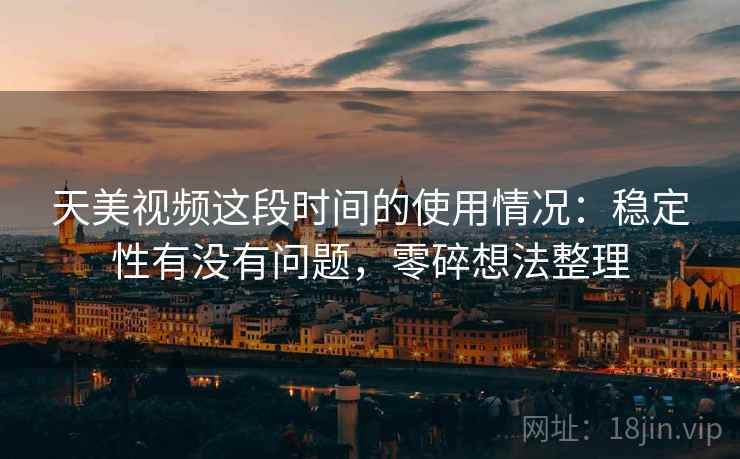 天美视频这段时间的使用情况：稳定性有没有问题，零碎想法整理