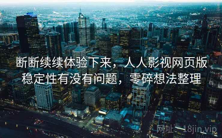 断断续续体验下来，人人影视网页版稳定性有没有问题，零碎想法整理
