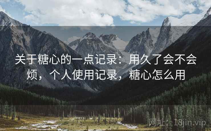 关于糖心的一点记录：用久了会不会烦，个人使用记录，糖心怎么用