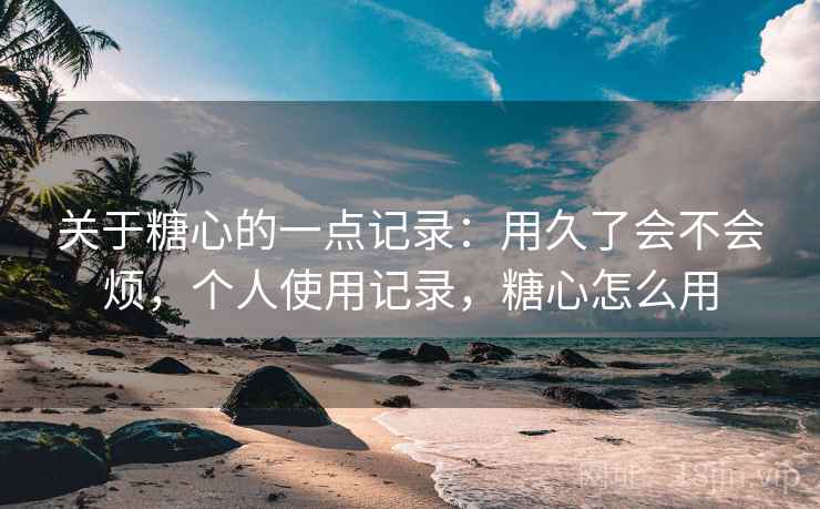 关于糖心的一点记录：用久了会不会烦，个人使用记录，糖心怎么用