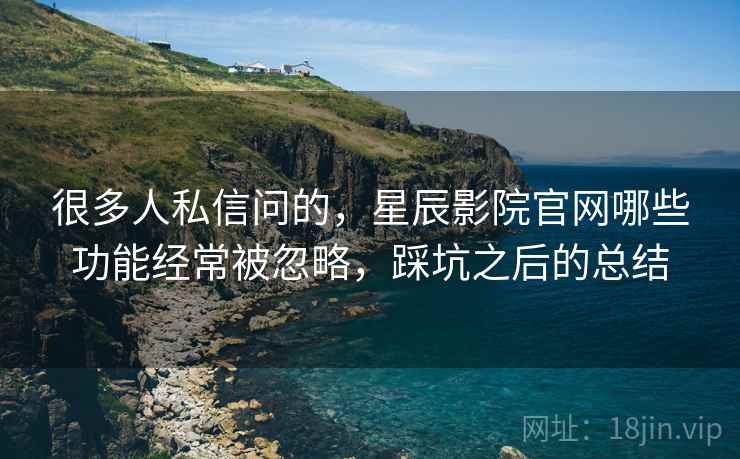 很多人私信问的，星辰影院官网哪些功能经常被忽略，踩坑之后的总结