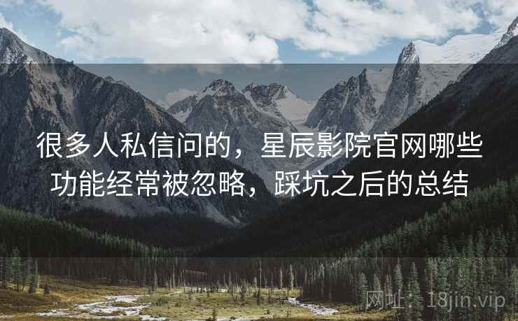 很多人私信问的，星辰影院官网哪些功能经常被忽略，踩坑之后的总结