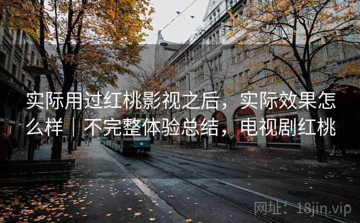 实际用过红桃影视之后，实际效果怎么样｜不完整体验总结，电视剧红桃