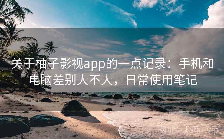 关于柚子影视app的一点记录：手机和电脑差别大不大，日常使用笔记