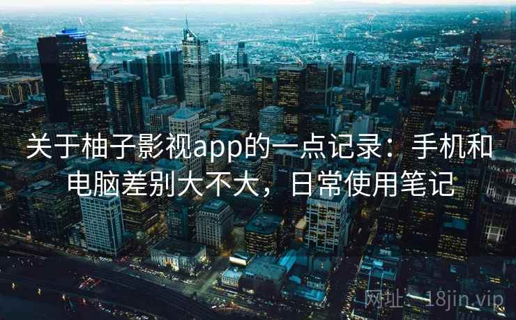 关于柚子影视app的一点记录：手机和电脑差别大不大，日常使用笔记