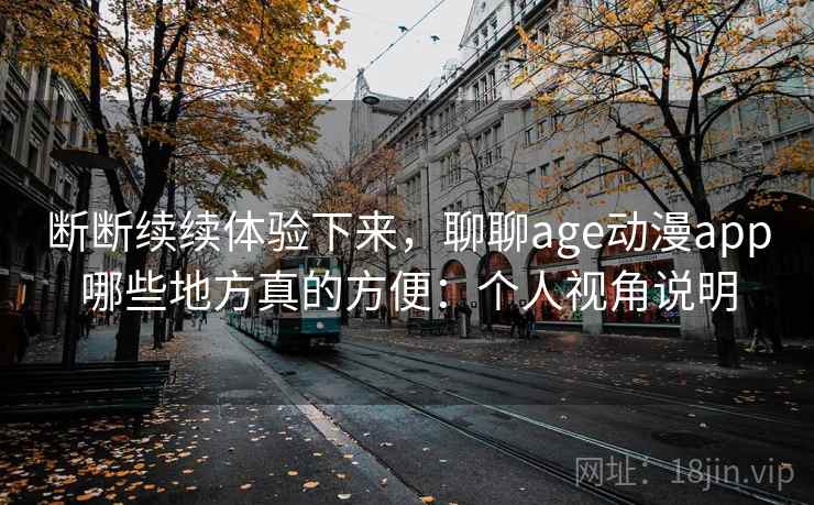 断断续续体验下来，聊聊age动漫app哪些地方真的方便：个人视角说明