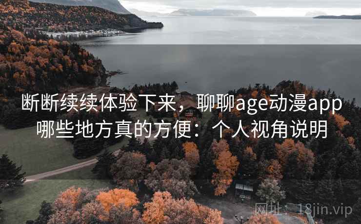 断断续续体验下来，聊聊age动漫app哪些地方真的方便：个人视角说明