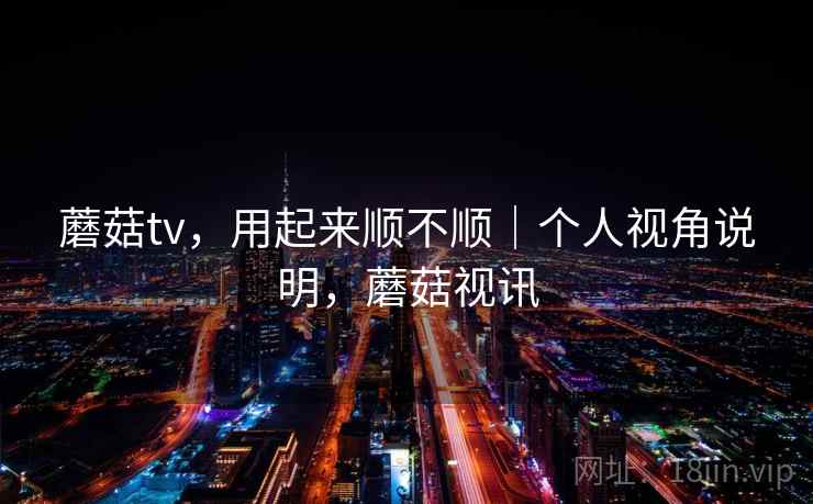 蘑菇tv，用起来顺不顺｜个人视角说明，蘑菇视讯