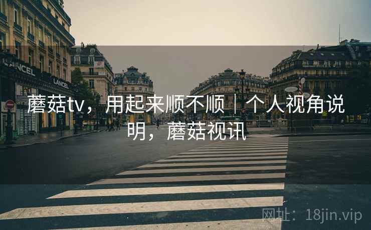 蘑菇tv，用起来顺不顺｜个人视角说明，蘑菇视讯