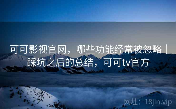 可可影视官网，哪些功能经常被忽略｜踩坑之后的总结，可可tv官方