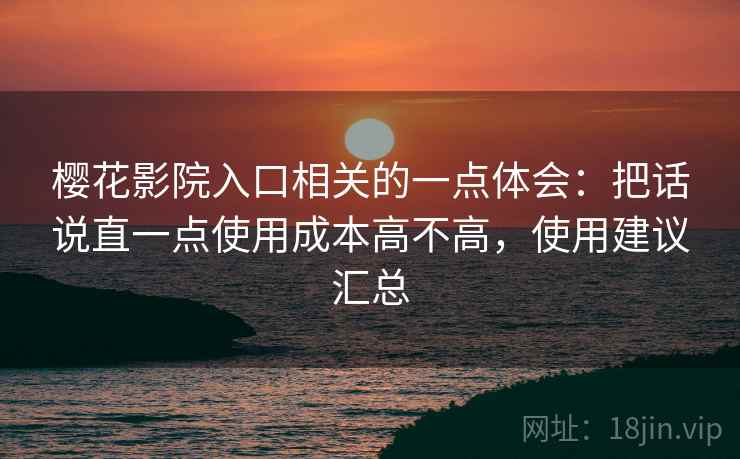 樱花影院入口相关的一点体会：把话说直一点使用成本高不高，使用建议汇总