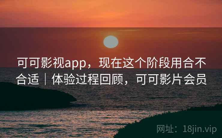 可可影视app，现在这个阶段用合不合适｜体验过程回顾，可可影片会员