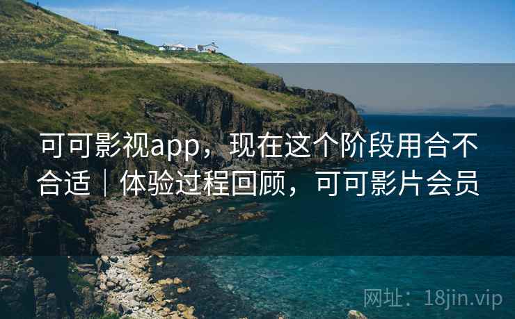 可可影视app，现在这个阶段用合不合适｜体验过程回顾，可可影片会员
