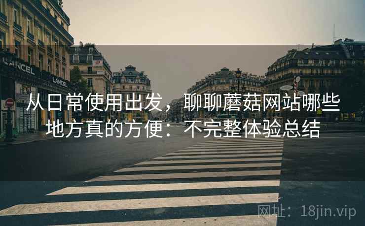 从日常使用出发，聊聊蘑菇网站哪些地方真的方便：不完整体验总结