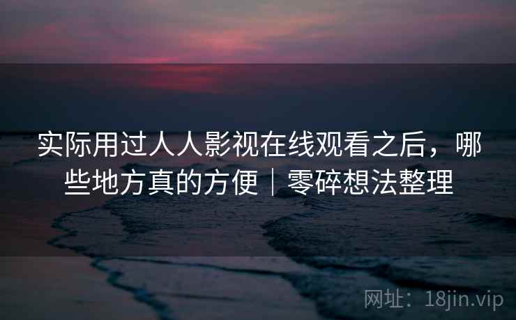 实际用过人人影视在线观看之后，哪些地方真的方便｜零碎想法整理