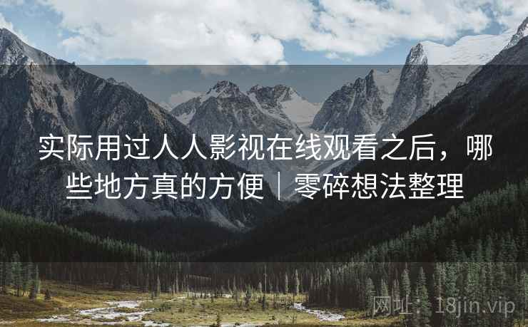 实际用过人人影视在线观看之后，哪些地方真的方便｜零碎想法整理