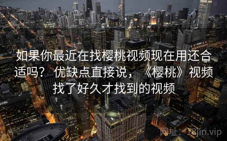 如果你最近在找樱桃视频现在用还合适吗？ 优缺点直接说，《樱桃》视频找了好久才找到的视频