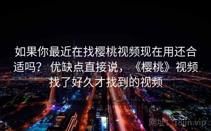 如果你最近在找樱桃视频现在用还合适吗？ 优缺点直接说，《樱桃》视频找了好久才找到的视频
