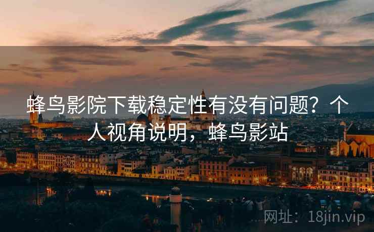 蜂鸟影院下载稳定性有没有问题？个人视角说明，蜂鸟影站