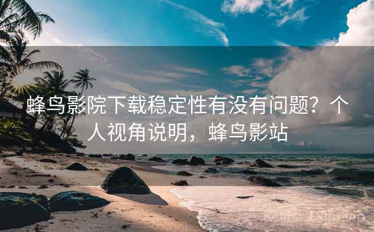 蜂鸟影院下载稳定性有没有问题？个人视角说明，蜂鸟影站