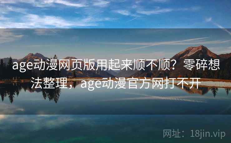 age动漫网页版用起来顺不顺？零碎想法整理，age动漫官方网打不开