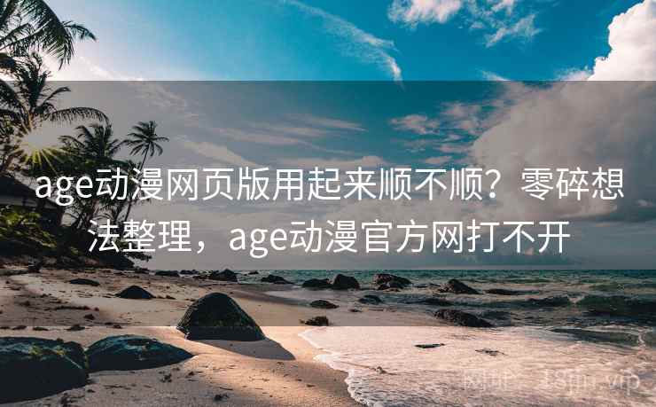 age动漫网页版用起来顺不顺？零碎想法整理，age动漫官方网打不开