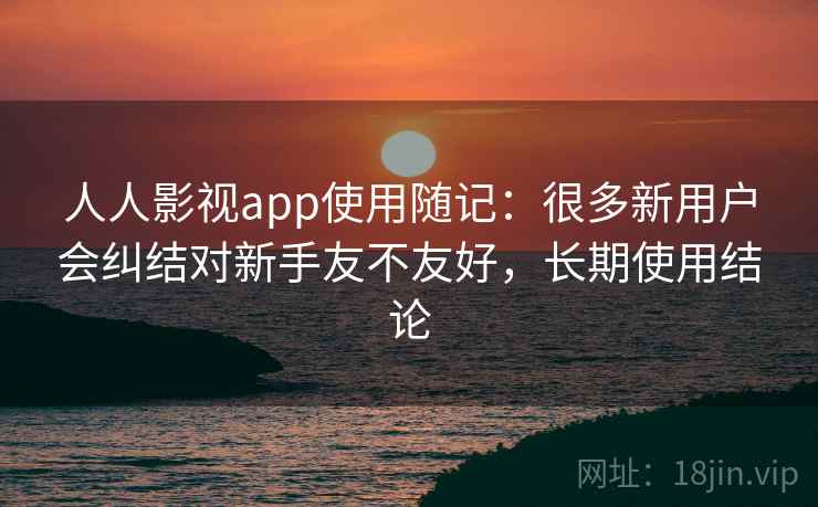 人人影视app使用随记：很多新用户会纠结对新手友不友好，长期使用结论