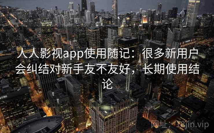 人人影视app使用随记：很多新用户会纠结对新手友不友好，长期使用结论